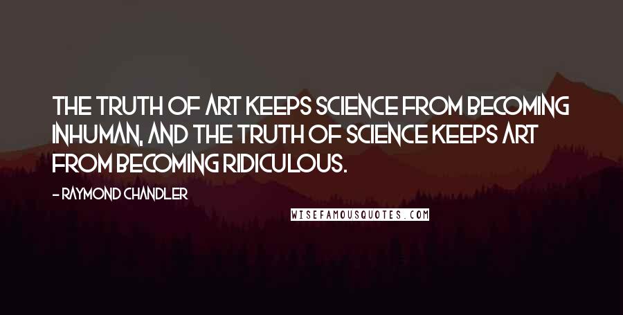 Raymond Chandler Quotes: The truth of art keeps science from becoming inhuman, and the truth of science keeps art from becoming ridiculous.