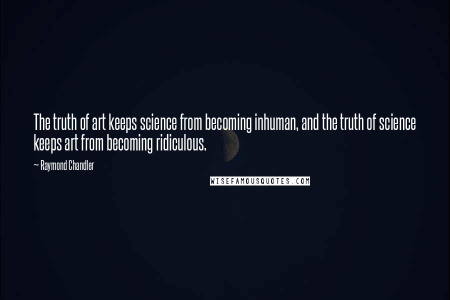 Raymond Chandler Quotes: The truth of art keeps science from becoming inhuman, and the truth of science keeps art from becoming ridiculous.