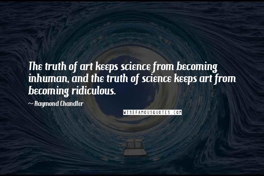 Raymond Chandler Quotes: The truth of art keeps science from becoming inhuman, and the truth of science keeps art from becoming ridiculous.