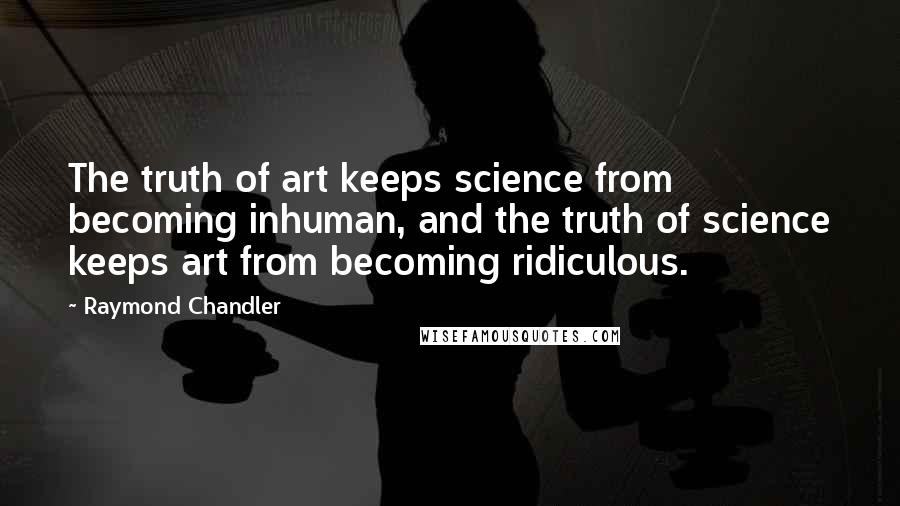 Raymond Chandler Quotes: The truth of art keeps science from becoming inhuman, and the truth of science keeps art from becoming ridiculous.