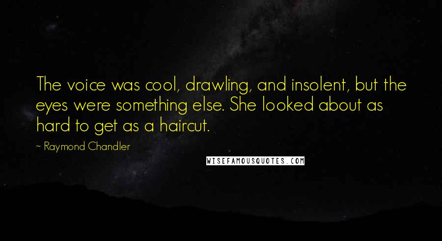 Raymond Chandler Quotes: The voice was cool, drawling, and insolent, but the eyes were something else. She looked about as hard to get as a haircut.