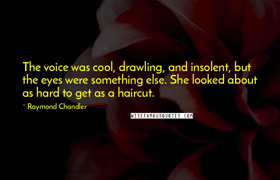 Raymond Chandler Quotes: The voice was cool, drawling, and insolent, but the eyes were something else. She looked about as hard to get as a haircut.