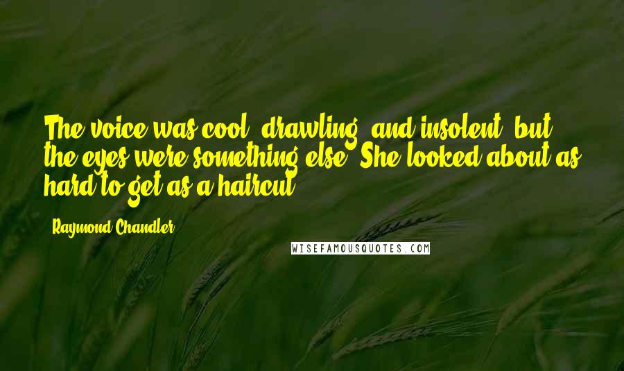 Raymond Chandler Quotes: The voice was cool, drawling, and insolent, but the eyes were something else. She looked about as hard to get as a haircut.