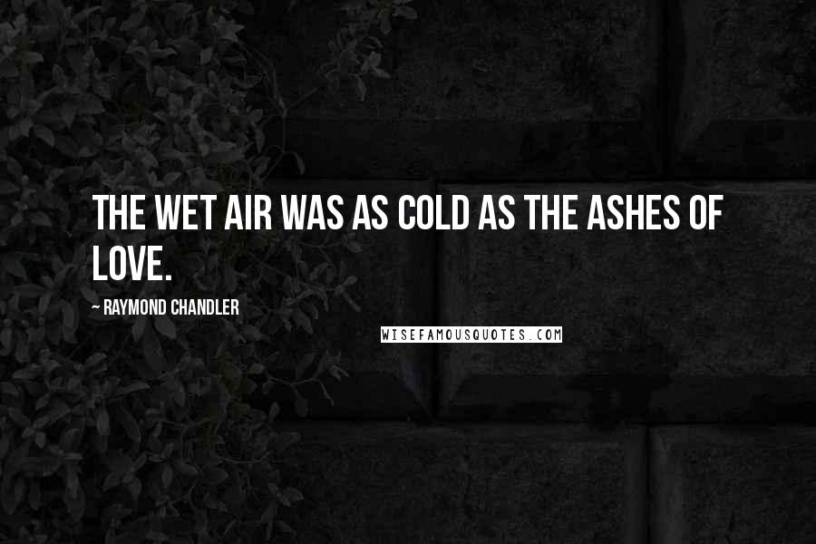 Raymond Chandler Quotes: The wet air was as cold as the ashes of love.