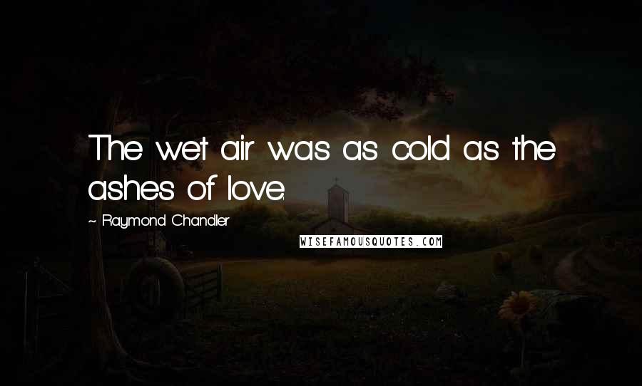 Raymond Chandler Quotes: The wet air was as cold as the ashes of love.