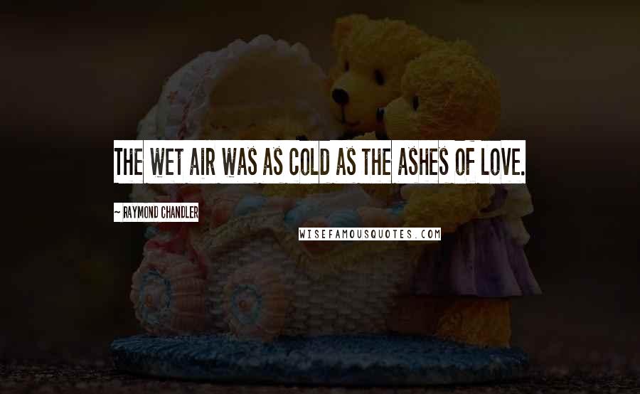 Raymond Chandler Quotes: The wet air was as cold as the ashes of love.