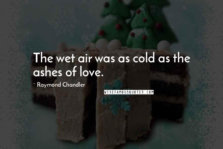 Raymond Chandler Quotes: The wet air was as cold as the ashes of love.