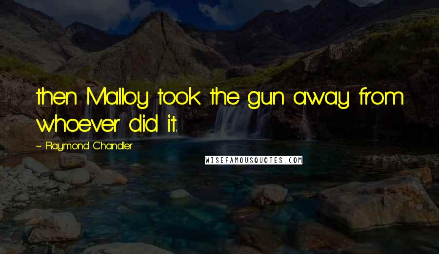 Raymond Chandler Quotes: then Malloy took the gun away from whoever did it.