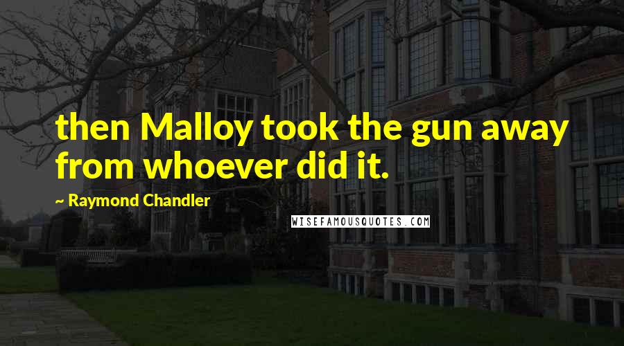 Raymond Chandler Quotes: then Malloy took the gun away from whoever did it.