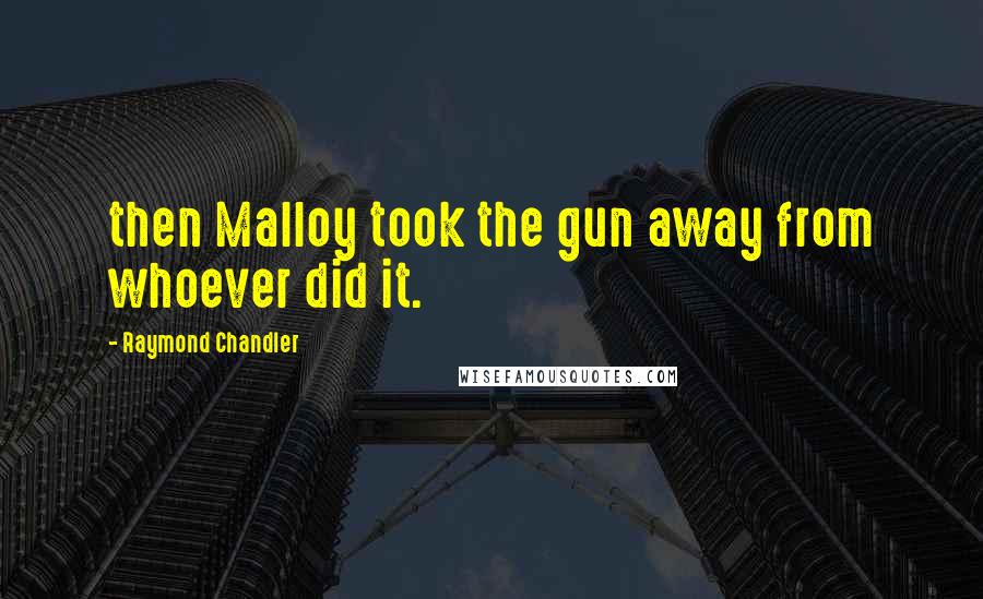 Raymond Chandler Quotes: then Malloy took the gun away from whoever did it.