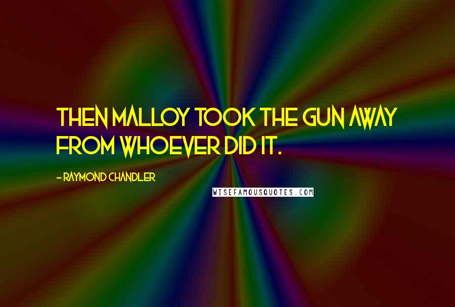 Raymond Chandler Quotes: then Malloy took the gun away from whoever did it.