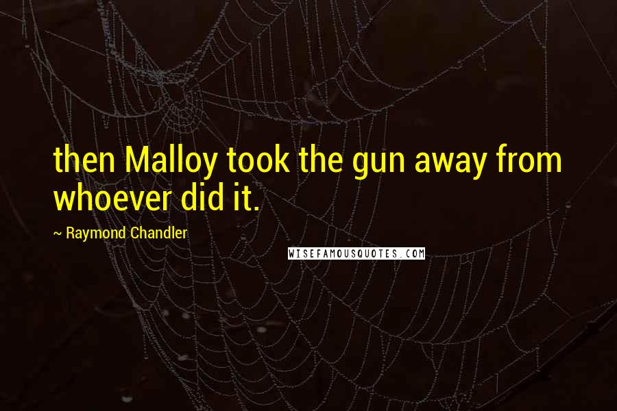 Raymond Chandler Quotes: then Malloy took the gun away from whoever did it.