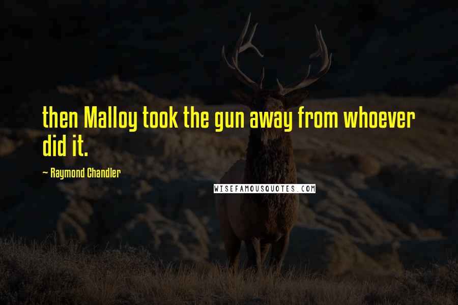 Raymond Chandler Quotes: then Malloy took the gun away from whoever did it.
