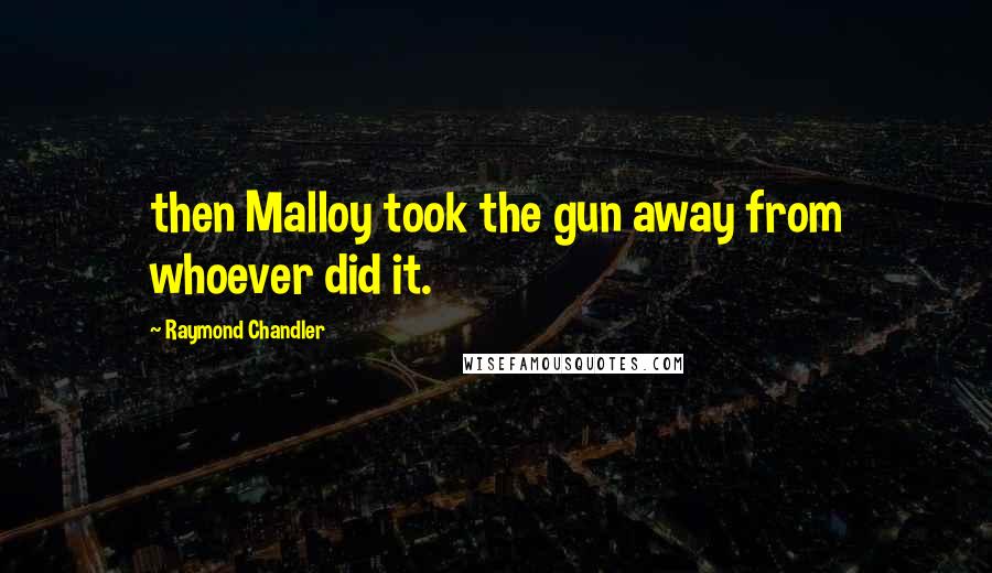 Raymond Chandler Quotes: then Malloy took the gun away from whoever did it.