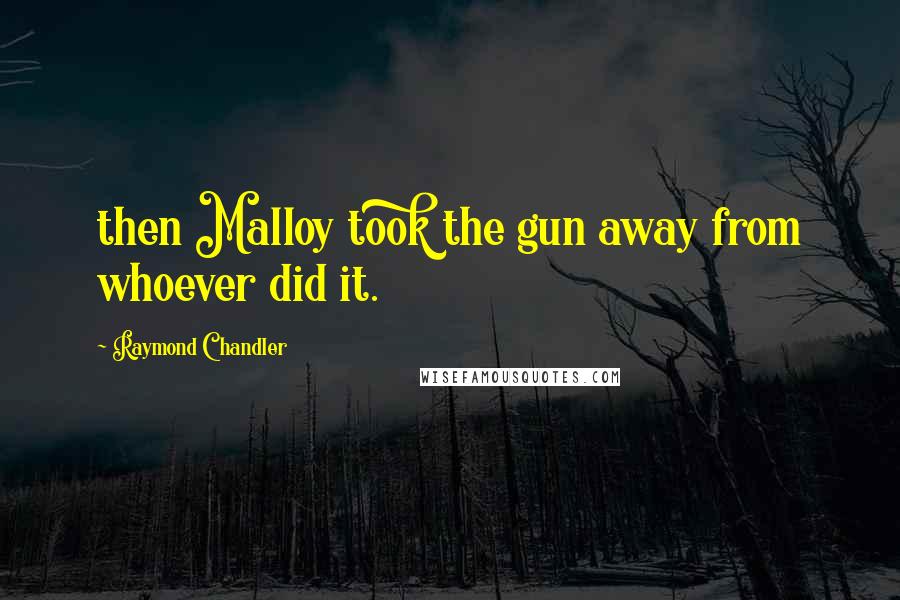 Raymond Chandler Quotes: then Malloy took the gun away from whoever did it.