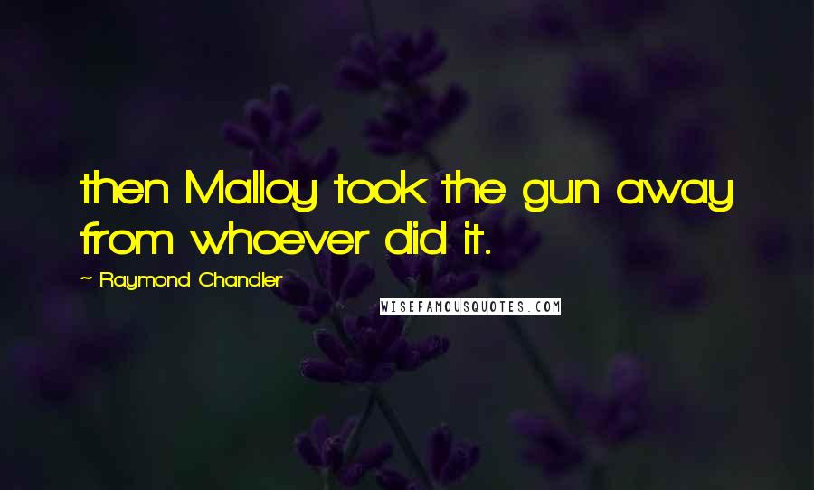 Raymond Chandler Quotes: then Malloy took the gun away from whoever did it.