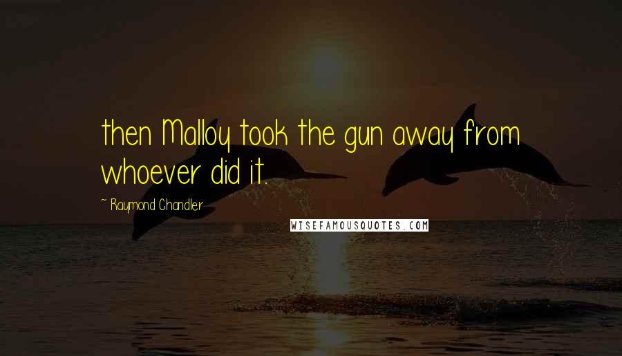 Raymond Chandler Quotes: then Malloy took the gun away from whoever did it.