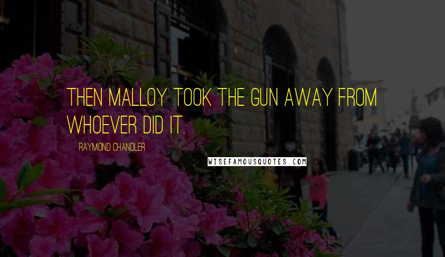 Raymond Chandler Quotes: then Malloy took the gun away from whoever did it.