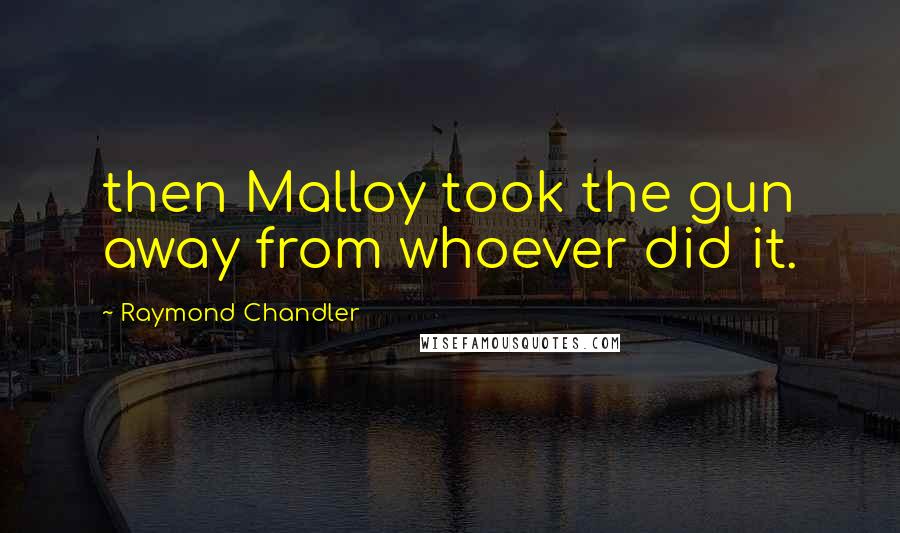 Raymond Chandler Quotes: then Malloy took the gun away from whoever did it.