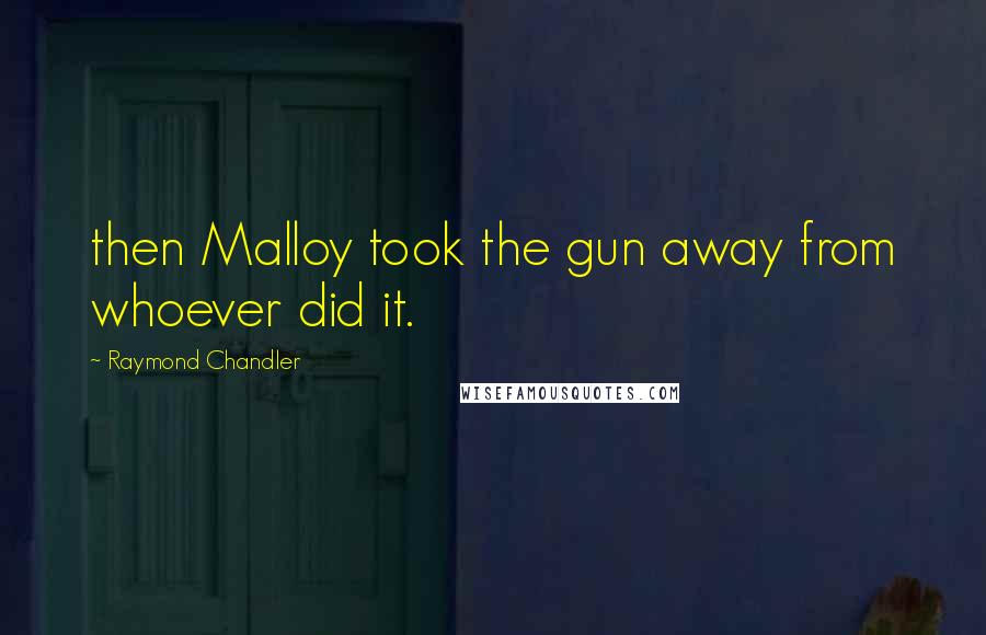 Raymond Chandler Quotes: then Malloy took the gun away from whoever did it.