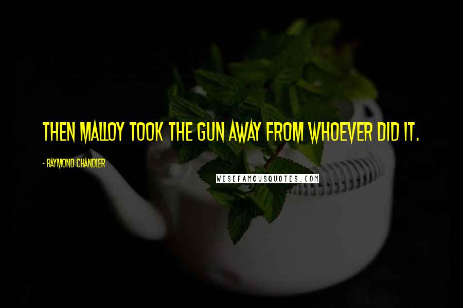 Raymond Chandler Quotes: then Malloy took the gun away from whoever did it.