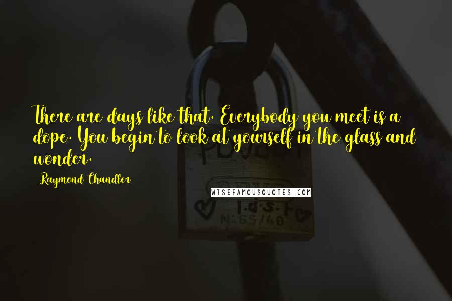 Raymond Chandler Quotes: There are days like that. Everybody you meet is a dope. You begin to look at yourself in the glass and wonder.