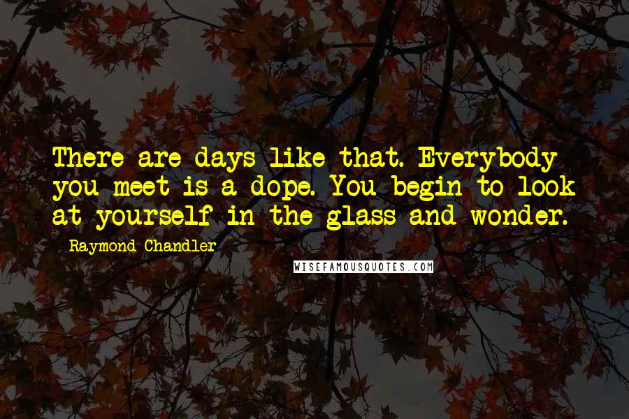 Raymond Chandler Quotes: There are days like that. Everybody you meet is a dope. You begin to look at yourself in the glass and wonder.