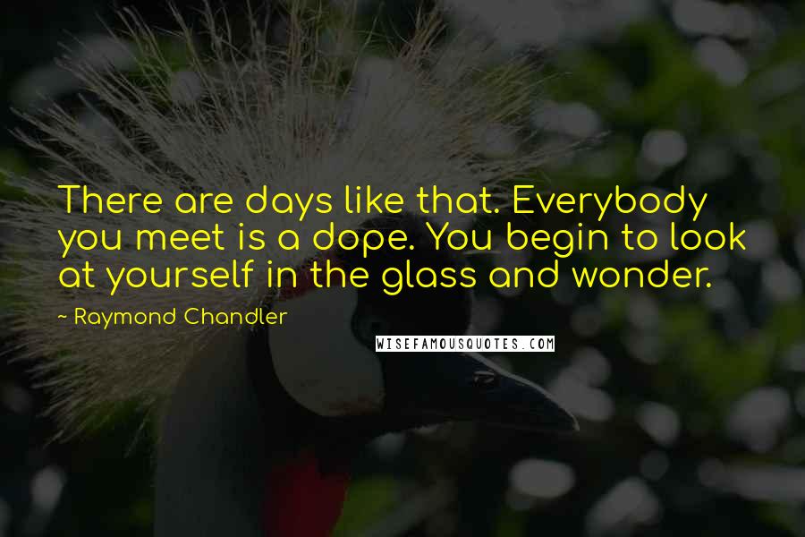 Raymond Chandler Quotes: There are days like that. Everybody you meet is a dope. You begin to look at yourself in the glass and wonder.