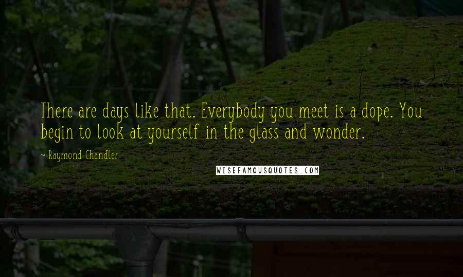 Raymond Chandler Quotes: There are days like that. Everybody you meet is a dope. You begin to look at yourself in the glass and wonder.