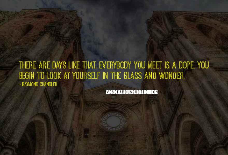 Raymond Chandler Quotes: There are days like that. Everybody you meet is a dope. You begin to look at yourself in the glass and wonder.