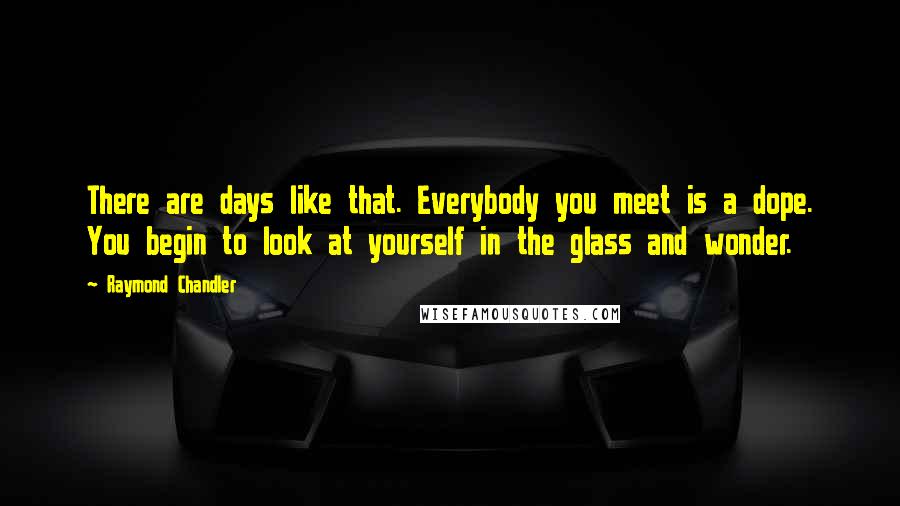 Raymond Chandler Quotes: There are days like that. Everybody you meet is a dope. You begin to look at yourself in the glass and wonder.