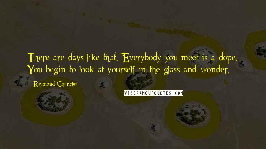 Raymond Chandler Quotes: There are days like that. Everybody you meet is a dope. You begin to look at yourself in the glass and wonder.