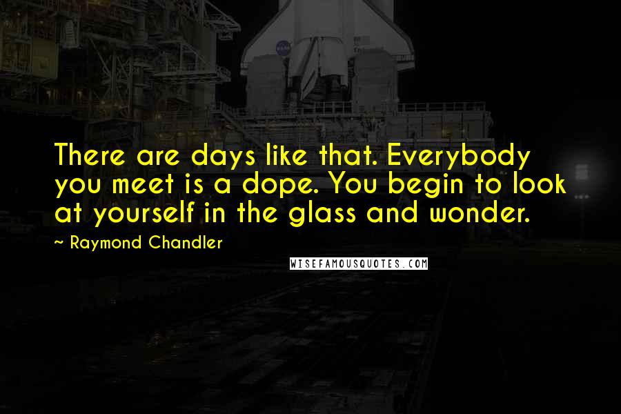 Raymond Chandler Quotes: There are days like that. Everybody you meet is a dope. You begin to look at yourself in the glass and wonder.