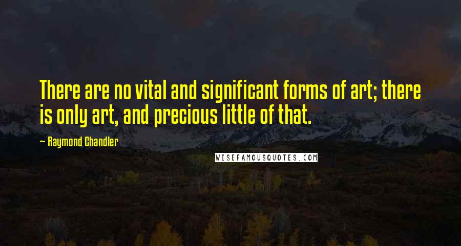 Raymond Chandler Quotes: There are no vital and significant forms of art; there is only art, and precious little of that.