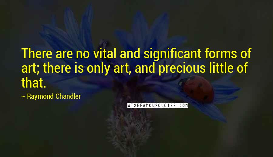 Raymond Chandler Quotes: There are no vital and significant forms of art; there is only art, and precious little of that.