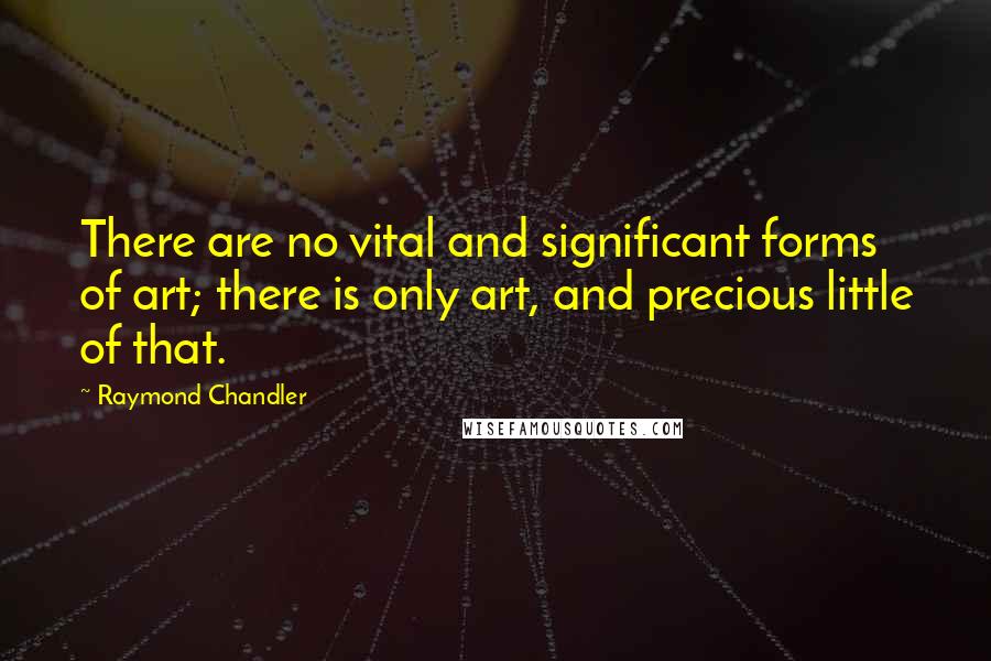 Raymond Chandler Quotes: There are no vital and significant forms of art; there is only art, and precious little of that.