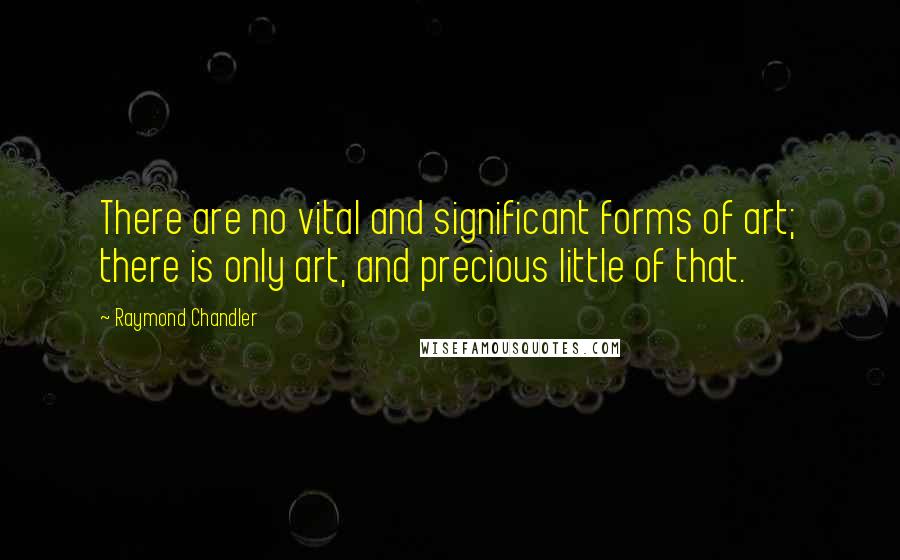 Raymond Chandler Quotes: There are no vital and significant forms of art; there is only art, and precious little of that.