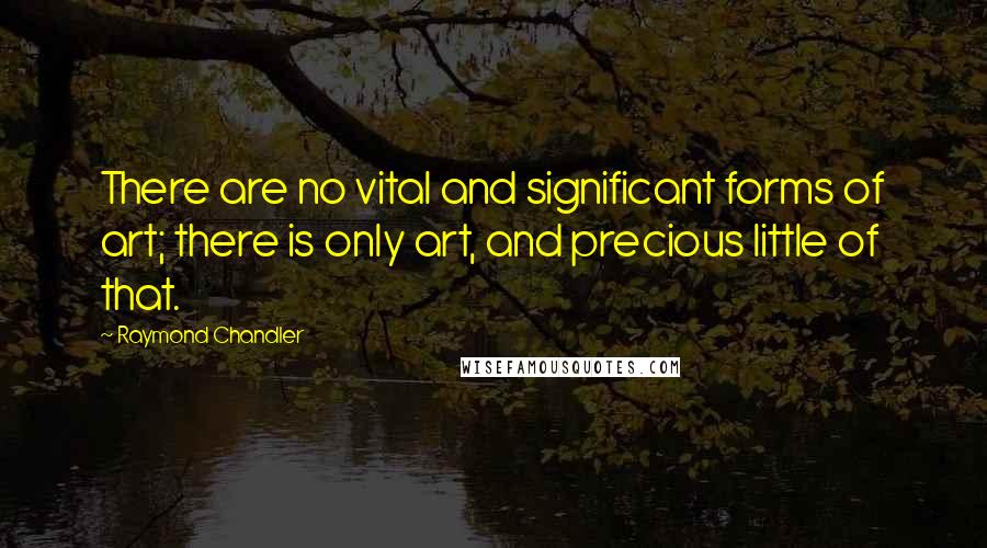 Raymond Chandler Quotes: There are no vital and significant forms of art; there is only art, and precious little of that.