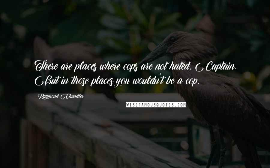 Raymond Chandler Quotes: There are places where cops are not hated, Captain. But in those places you wouldn't be a cop.