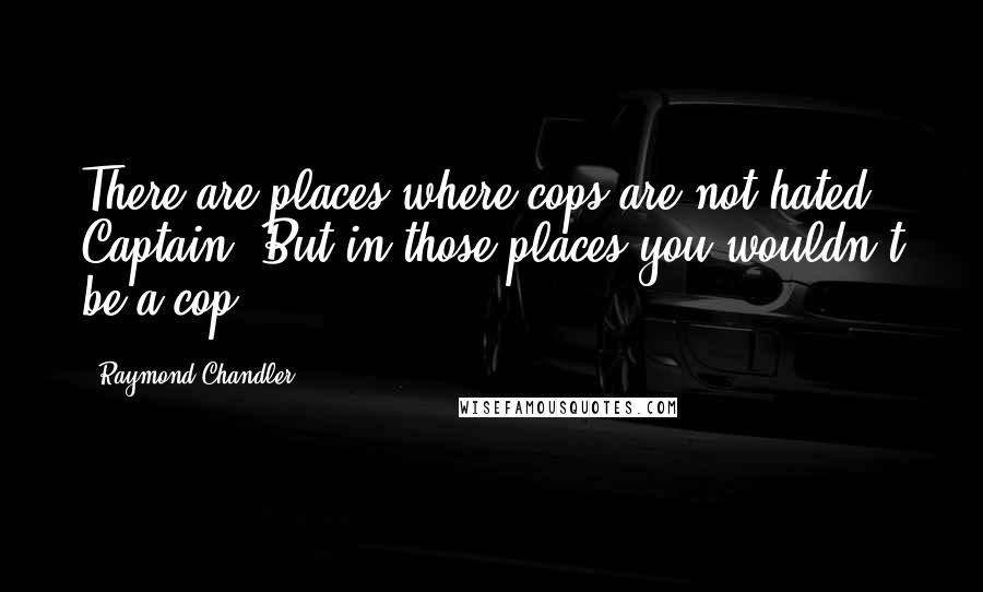 Raymond Chandler Quotes: There are places where cops are not hated, Captain. But in those places you wouldn't be a cop.