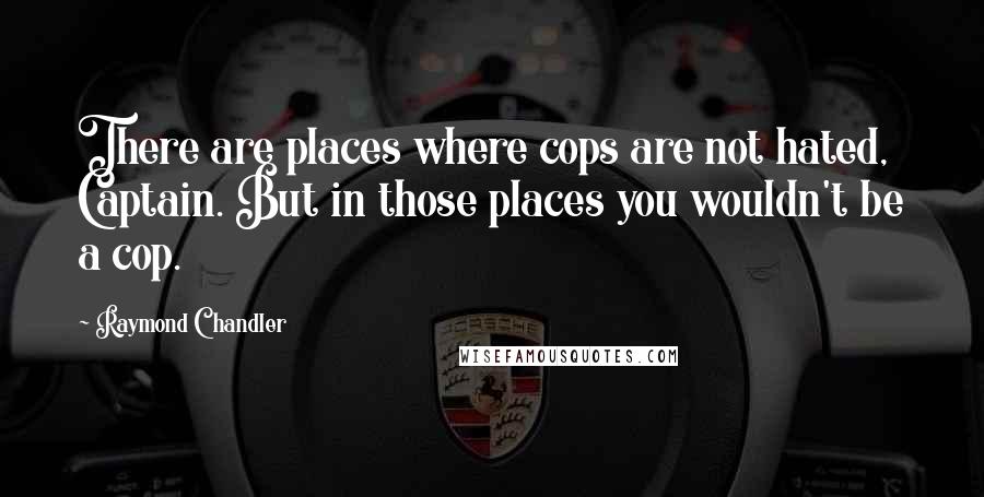 Raymond Chandler Quotes: There are places where cops are not hated, Captain. But in those places you wouldn't be a cop.