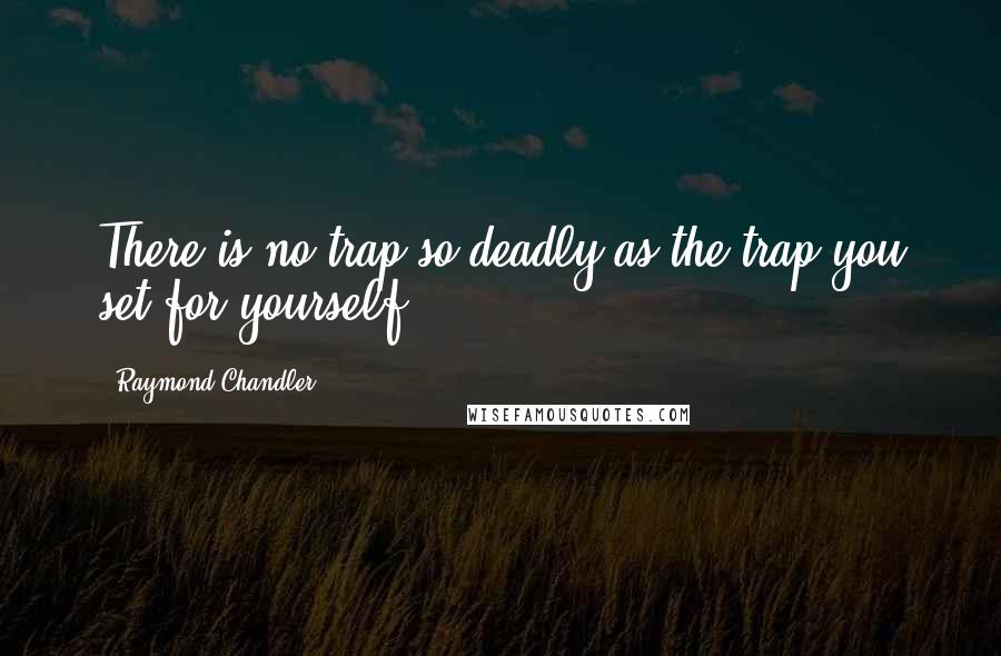 Raymond Chandler Quotes: There is no trap so deadly as the trap you set for yourself.