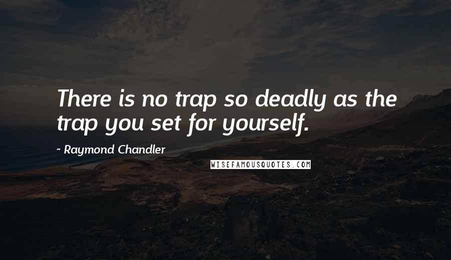 Raymond Chandler Quotes: There is no trap so deadly as the trap you set for yourself.