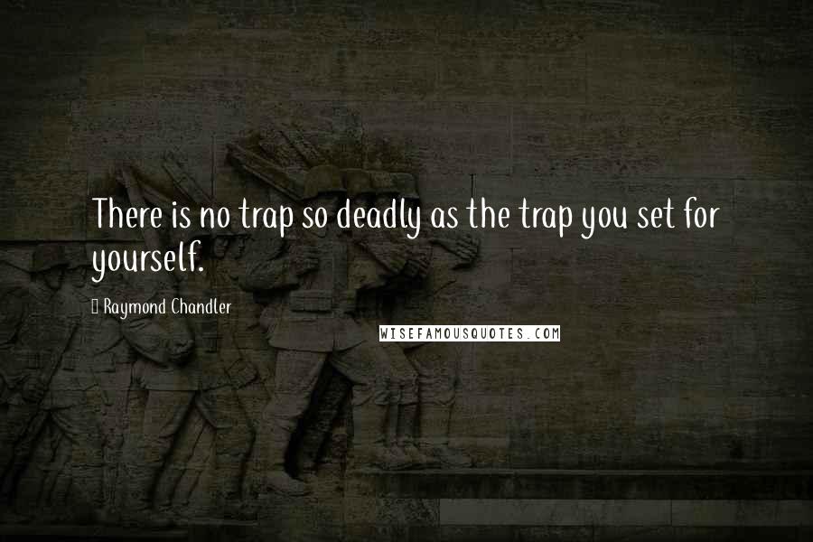 Raymond Chandler Quotes: There is no trap so deadly as the trap you set for yourself.