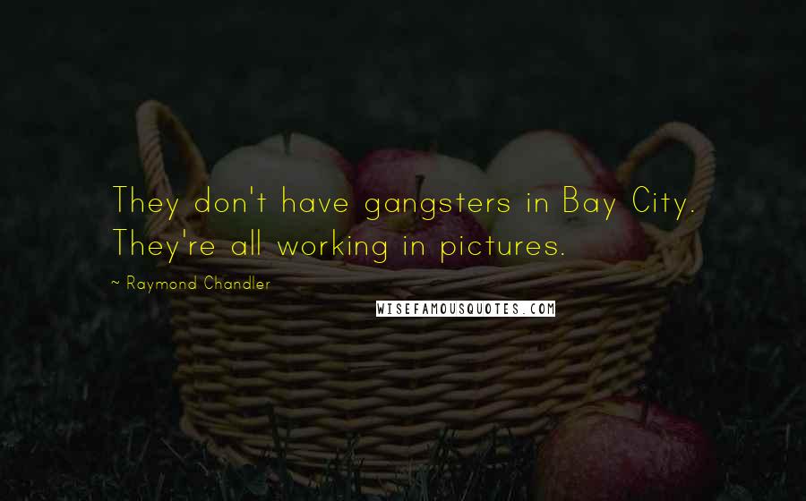 Raymond Chandler Quotes: They don't have gangsters in Bay City. They're all working in pictures.