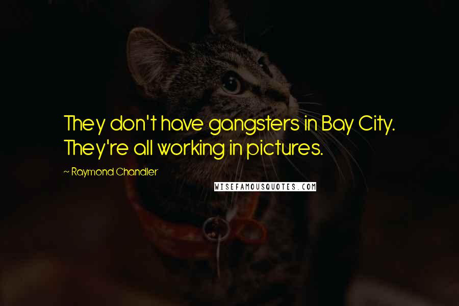 Raymond Chandler Quotes: They don't have gangsters in Bay City. They're all working in pictures.