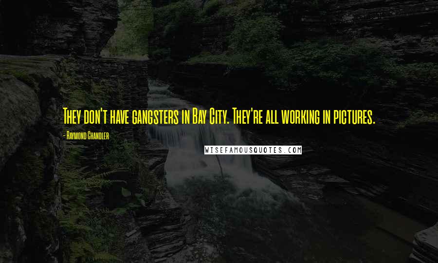 Raymond Chandler Quotes: They don't have gangsters in Bay City. They're all working in pictures.