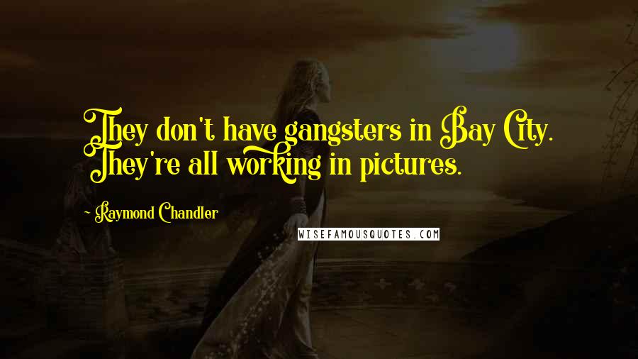 Raymond Chandler Quotes: They don't have gangsters in Bay City. They're all working in pictures.