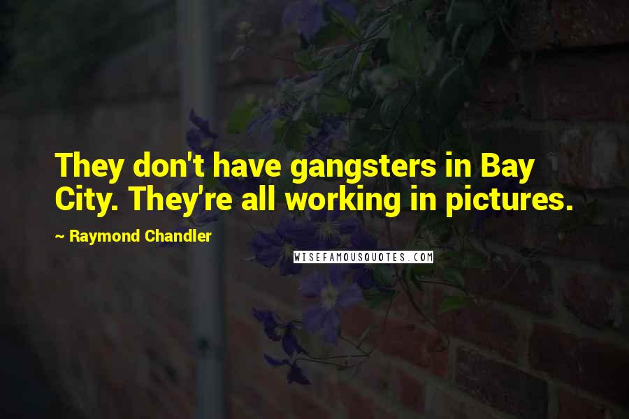 Raymond Chandler Quotes: They don't have gangsters in Bay City. They're all working in pictures.