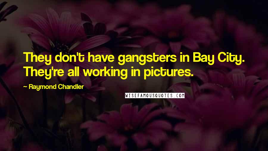 Raymond Chandler Quotes: They don't have gangsters in Bay City. They're all working in pictures.